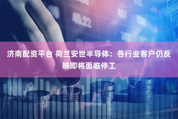 济南配资平台 荷兰安世半导体：各行业客户仍反映即将面临停工