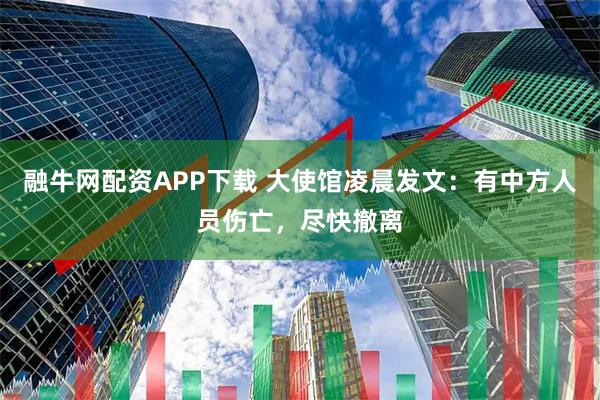 融牛网配资APP下载 大使馆凌晨发文：有中方人员伤亡，尽快撤离