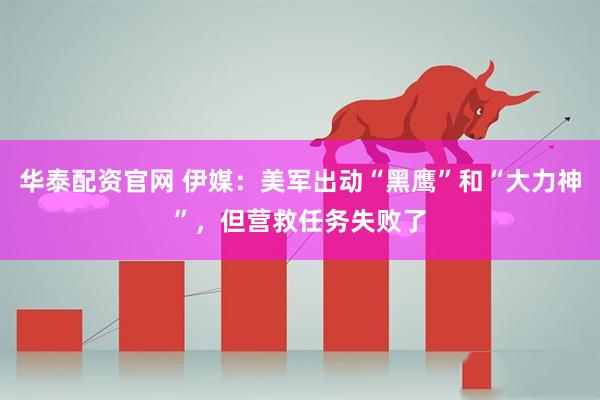 华泰配资官网 伊媒：美军出动“黑鹰”和“大力神”，但营救任务失败了