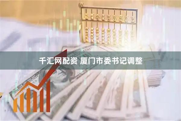 千汇网配资 厦门市委书记调整
