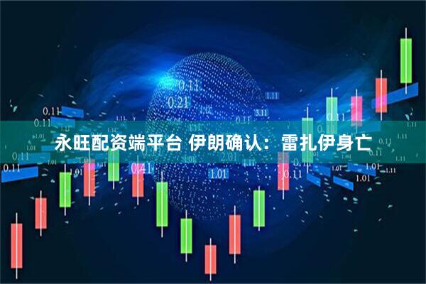 永旺配资端平台 伊朗确认：雷扎伊身亡