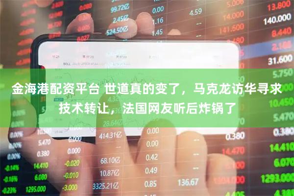 金海港配资平台 世道真的变了，马克龙访华寻求技术转让，法国网友听后炸锅了