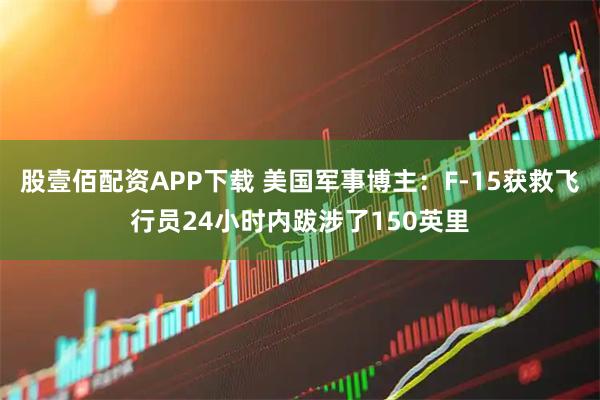 股壹佰配资APP下载 美国军事博主：F-15获救飞行员24小时内跋涉了150英里