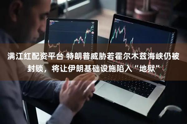 满江红配资平台 特朗普威胁若霍尔木兹海峡仍被封锁，将让伊朗基础设施陷入“地狱”