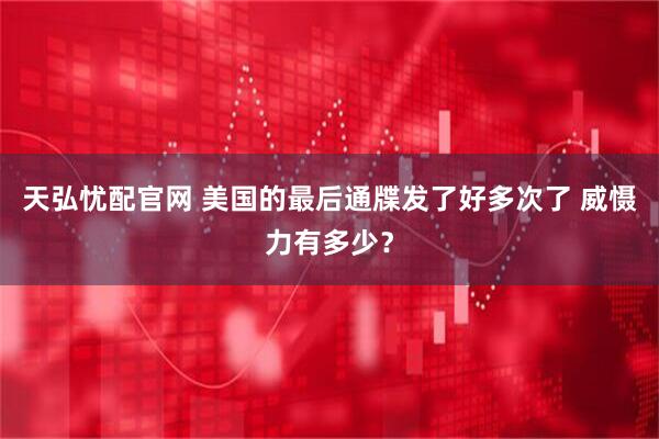 天弘忧配官网 美国的最后通牒发了好多次了 威慑力有多少？