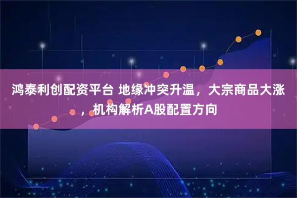 鸿泰利创配资平台 地缘冲突升温，大宗商品大涨，机构解析A股配置方向