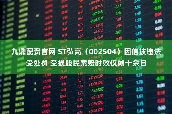 九鼎配资官网 ST弘高（002504）因信披违法受处罚 受损股民索赔时效仅剩十余日