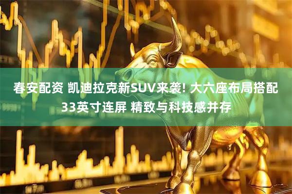 春安配资 凯迪拉克新SUV来袭! 大六座布局搭配33英寸连屏 精致与科技感并存