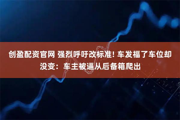 创盈配资官网 强烈呼吁改标准! 车发福了车位却没变：车主被逼从后备箱爬出