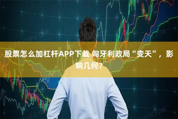 股票怎么加杠杆APP下载 匈牙利政局“变天”，影响几何？