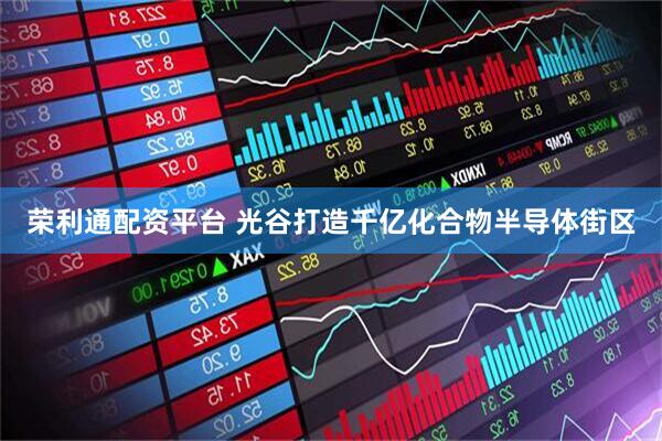 荣利通配资平台 光谷打造千亿化合物半导体街区