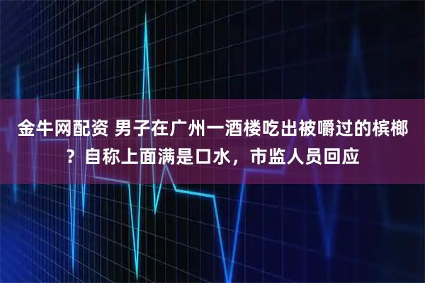 金牛网配资 男子在广州一酒楼吃出被嚼过的槟榔？自称上面满是口水，市监人员回应