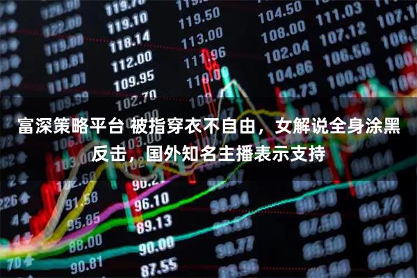 富深策略平台 被指穿衣不自由，女解说全身涂黑反击，国外知名主播表示支持