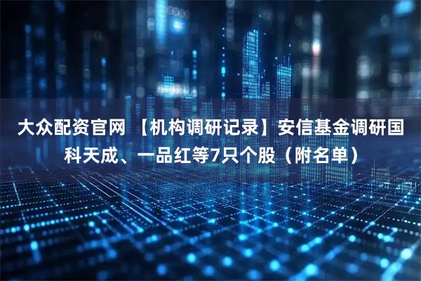 大众配资官网 【机构调研记录】安信基金调研国科天成、一品红等7只个股（附名单）