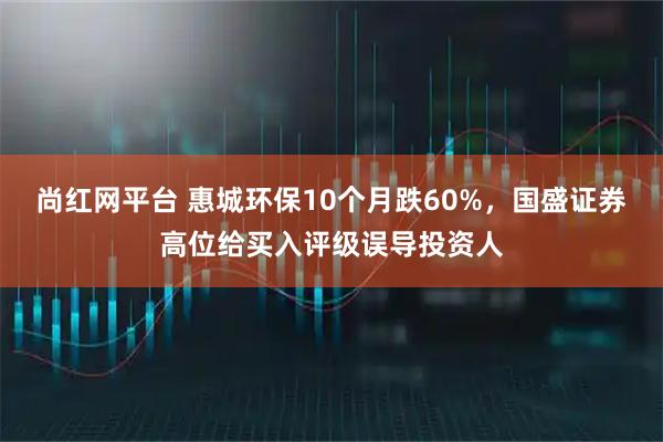 尚红网平台 惠城环保10个月跌60%，国盛证券高位给买入评级误导投资人