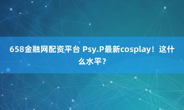 658金融网配资平台 Psy.P最新cosplay！这什么水平？