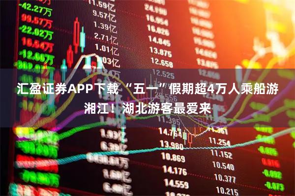 汇盈证券APP下载 “五一”假期超4万人乘船游湘江！湖北游客最爱来
