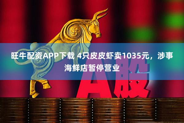 旺牛配资APP下载 4只皮皮虾卖1035元，涉事海鲜店暂停营业
