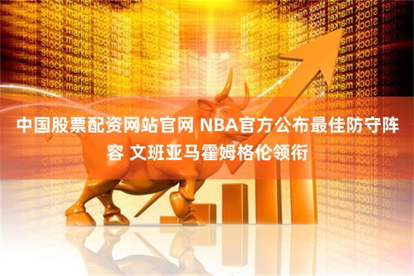 中国股票配资网站官网 NBA官方公布最佳防守阵容 文班亚马霍姆格伦领衔