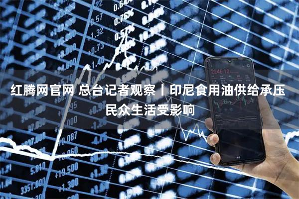 红腾网官网 总台记者观察丨印尼食用油供给承压 民众生活受影响