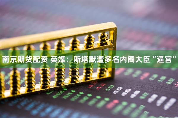 南京期货配资 英媒：斯塔默遭多名内阁大臣“逼宫”