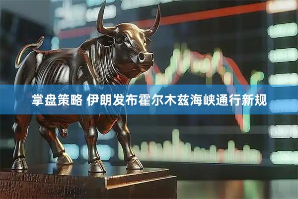 掌盘策略 伊朗发布霍尔木兹海峡通行新规