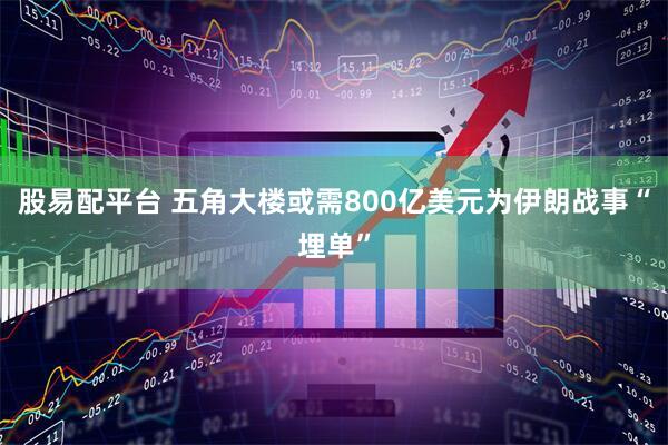 股易配平台 五角大楼或需800亿美元为伊朗战事“埋单”