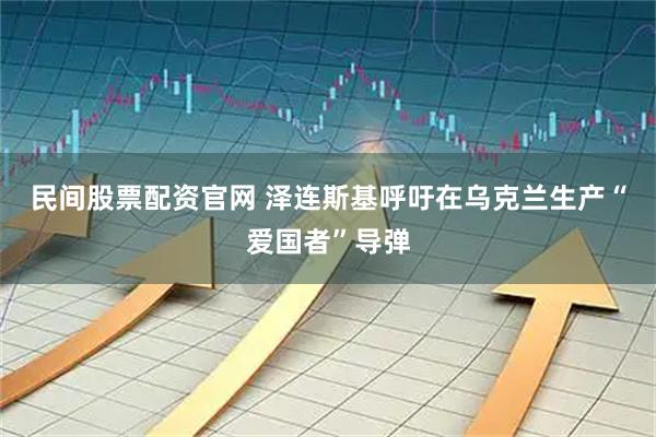 民间股票配资官网 泽连斯基呼吁在乌克兰生产“爱国者”导弹