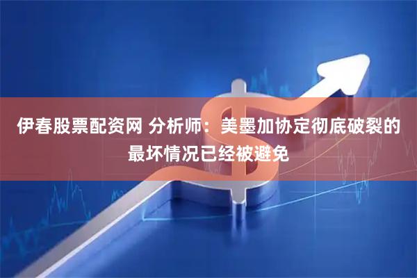 伊春股票配资网 分析师：美墨加协定彻底破裂的最坏情况已经被避免