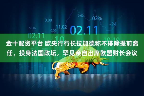 金十配资平台 欧央行行长拉加德称不排除提前离任，投身法国政坛，罕见亲自出席欧盟财长会议