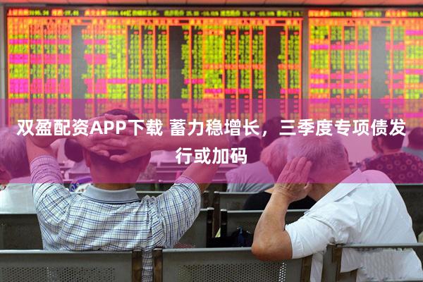 双盈配资APP下载 蓄力稳增长，三季度专项债发行或加码