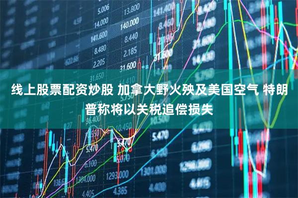 线上股票配资炒股 加拿大野火殃及美国空气 特朗普称将以关税追偿损失