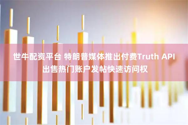 世牛配资平台 特朗普媒体推出付费Truth API 出售热门账户发帖快速访问权