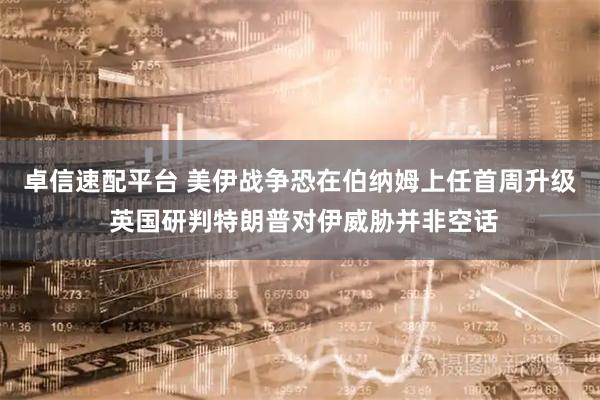 卓信速配平台 美伊战争恐在伯纳姆上任首周升级 英国研判特朗普对伊威胁并非空话