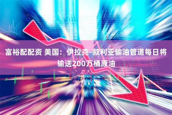 富裕配配资 美国:伊拉克-叙利亚输油管道每日将输送200万桶原油