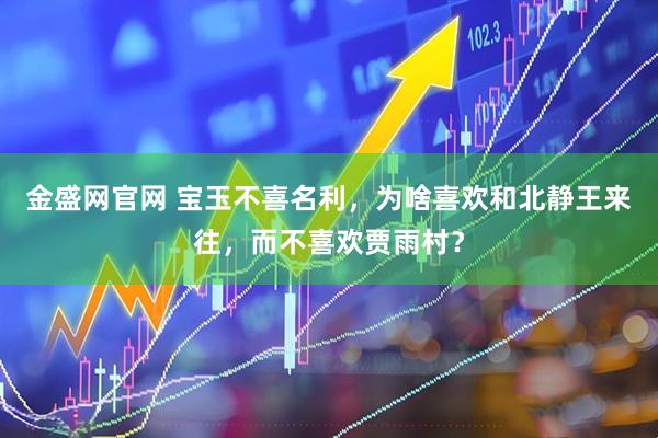 金盛网官网 宝玉不喜名利,为啥喜欢和北静王来往,而不喜欢贾雨村?